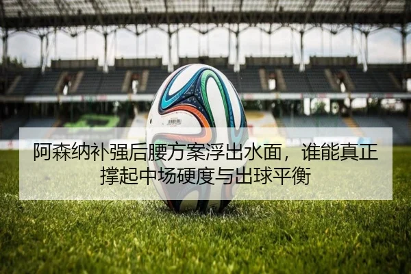 阿森纳补强后腰方案浮出水面，谁能真正撑起中场硬度与出球平衡